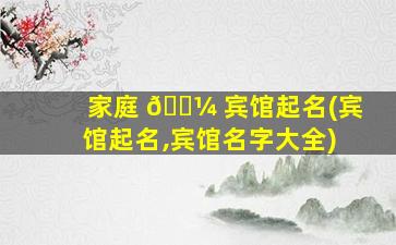 家庭 🌼 宾馆起名(宾馆起名,宾馆名字大全)